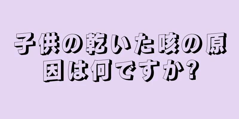子供の乾いた咳の原因は何ですか?