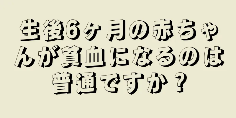 生後6ヶ月の赤ちゃんが貧血になるのは普通ですか？