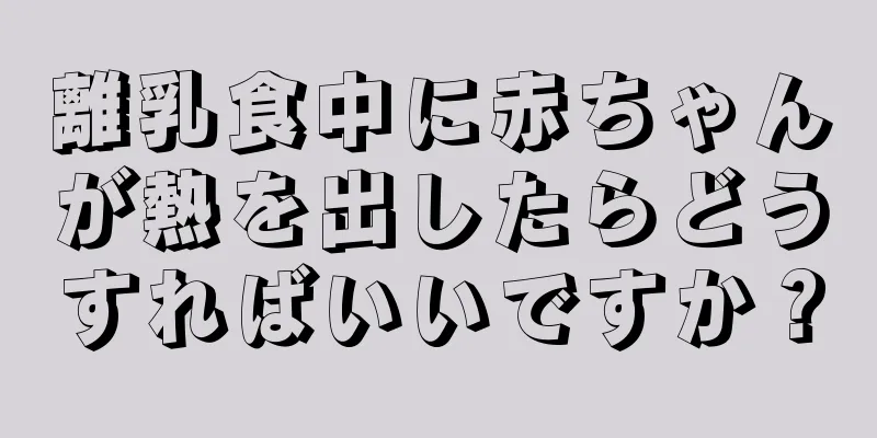 離乳食中に赤ちゃんが熱を出したらどうすればいいですか？