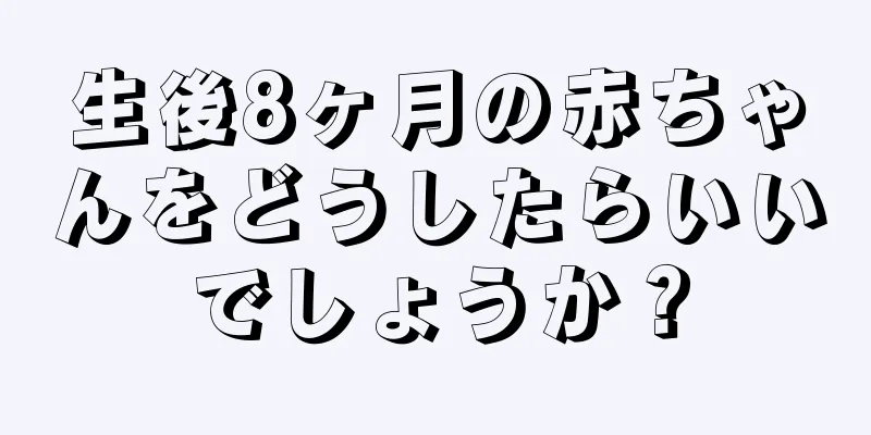 生後8ヶ月の赤ちゃんをどうしたらいいでしょうか？