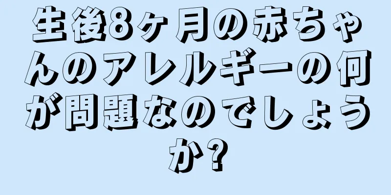 生後8ヶ月の赤ちゃんのアレルギーの何が問題なのでしょうか?