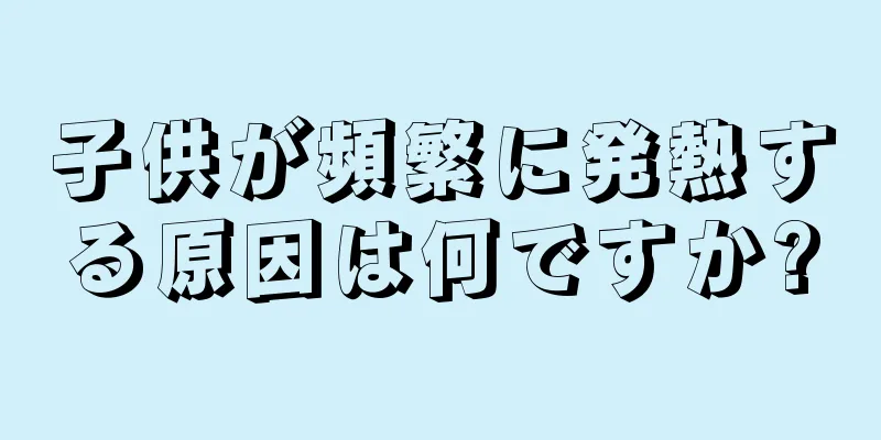 子供が頻繁に発熱する原因は何ですか?