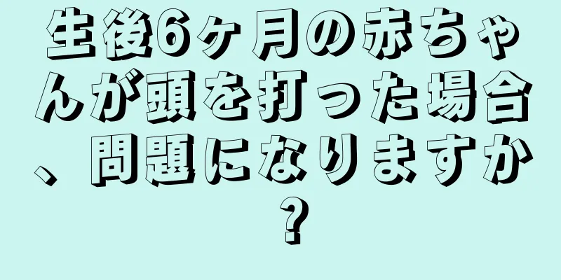 生後6ヶ月の赤ちゃんが頭を打った場合、問題になりますか？