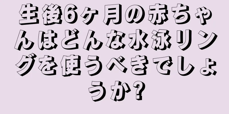 生後6ヶ月の赤ちゃんはどんな水泳リングを使うべきでしょうか?