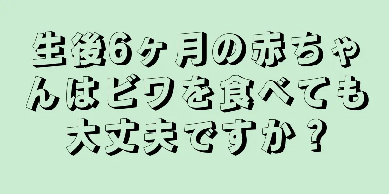 生後6ヶ月の赤ちゃんはビワを食べても大丈夫ですか？