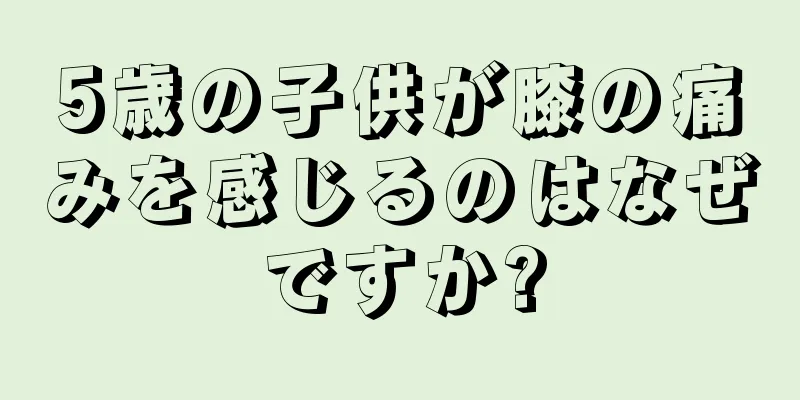 5歳の子供が膝の痛みを感じるのはなぜですか?