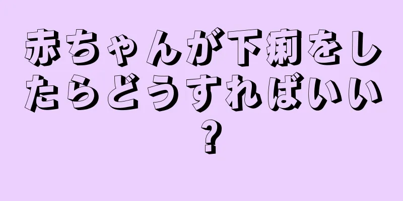 赤ちゃんが下痢をしたらどうすればいい？