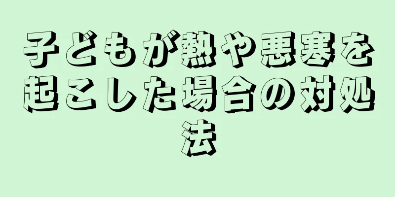 子どもが熱や悪寒を起こした場合の対処法