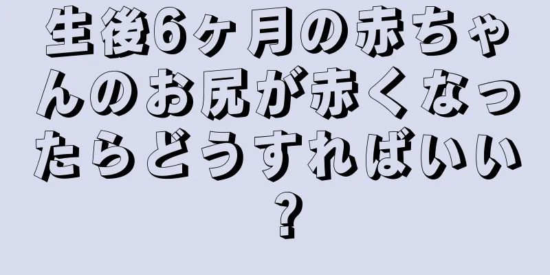 生後6ヶ月の赤ちゃんのお尻が赤くなったらどうすればいい？