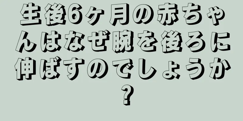 生後6ヶ月の赤ちゃんはなぜ腕を後ろに伸ばすのでしょうか？