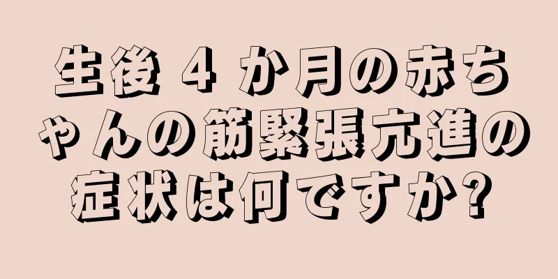 生後 4 か月の赤ちゃんの筋緊張亢進の症状は何ですか?