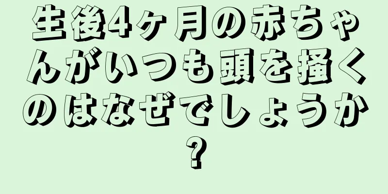 生後4ヶ月の赤ちゃんがいつも頭を掻くのはなぜでしょうか?