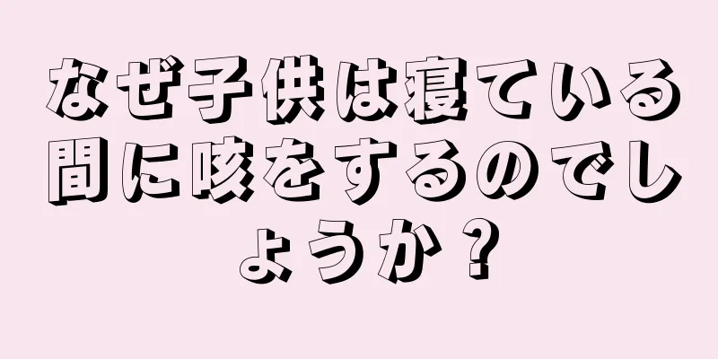 なぜ子供は寝ている間に咳をするのでしょうか？