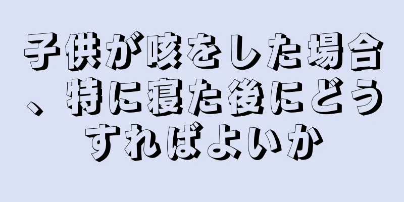 子供が咳をした場合、特に寝た後にどうすればよいか