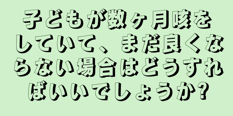 子どもが数ヶ月咳をしていて、まだ良くならない場合はどうすればいいでしょうか?