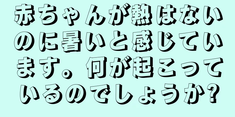 赤ちゃんが熱はないのに暑いと感じています。何が起こっているのでしょうか?