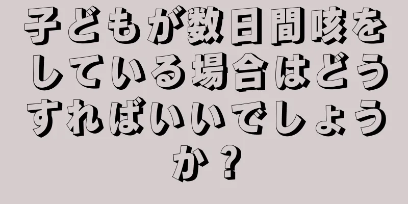子どもが数日間咳をしている場合はどうすればいいでしょうか？