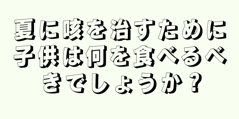 夏に咳を治すために子供は何を食べるべきでしょうか？