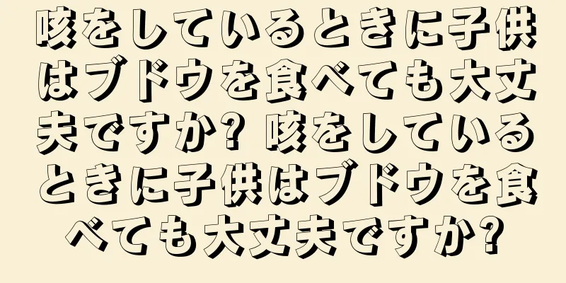 咳をしているときに子供はブドウを食べても大丈夫ですか? 咳をしているときに子供はブドウを食べても大丈夫ですか?