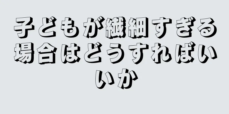 子どもが繊細すぎる場合はどうすればいいか