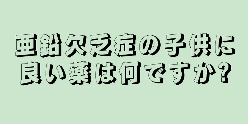 亜鉛欠乏症の子供に良い薬は何ですか?