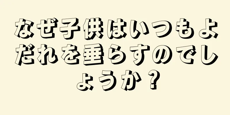 なぜ子供はいつもよだれを垂らすのでしょうか？