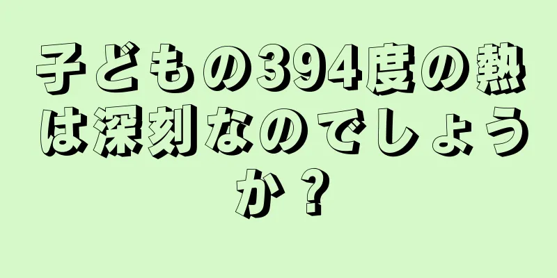 子どもの394度の熱は深刻なのでしょうか？