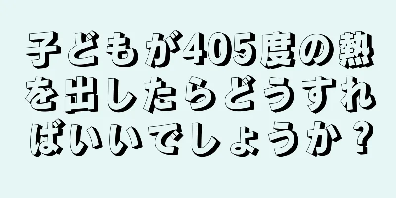 子どもが405度の熱を出したらどうすればいいでしょうか？