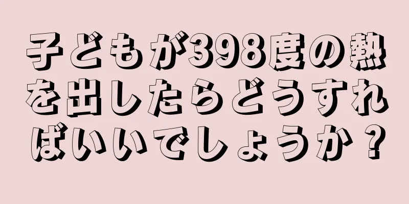 子どもが398度の熱を出したらどうすればいいでしょうか？