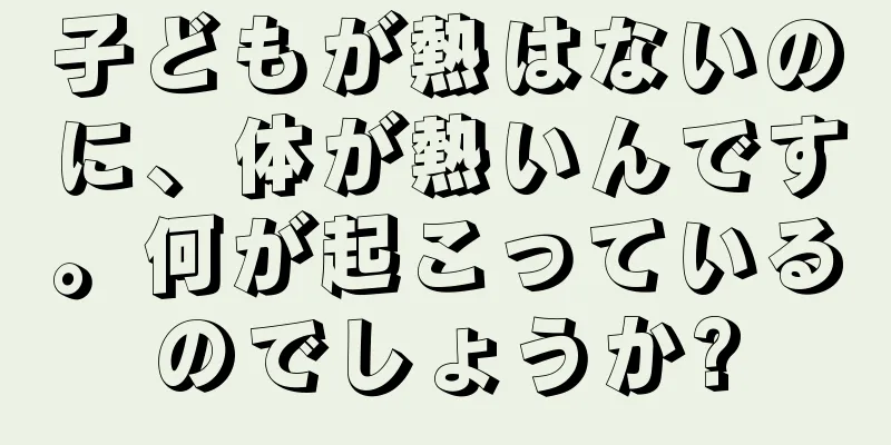 子どもが熱はないのに、体が熱いんです。何が起こっているのでしょうか?