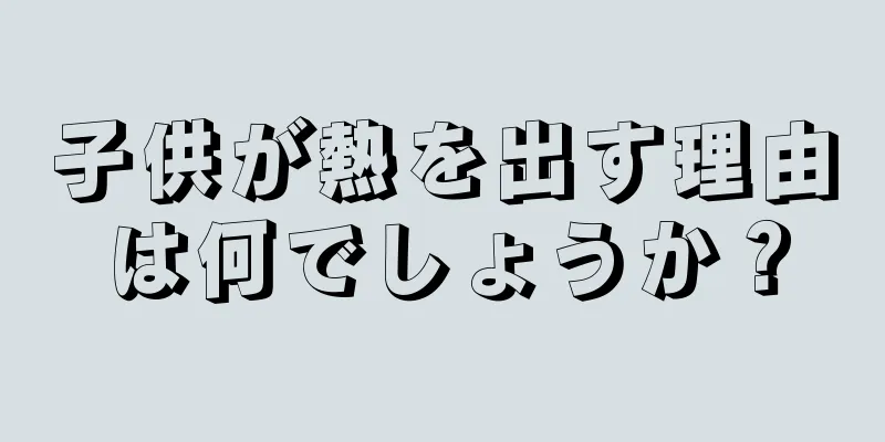 子供が熱を出す理由は何でしょうか？