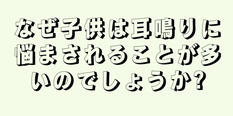 なぜ子供は耳鳴りに悩まされることが多いのでしょうか?