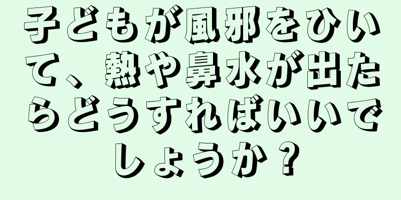 子どもが風邪をひいて、熱や鼻水が出たらどうすればいいでしょうか？