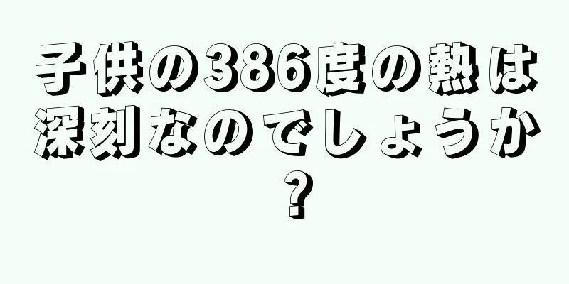 子供の386度の熱は深刻なのでしょうか？