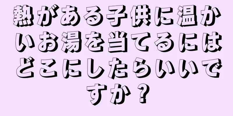 熱がある子供に温かいお湯を当てるにはどこにしたらいいですか？