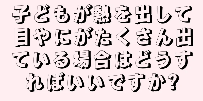 子どもが熱を出して目やにがたくさん出ている場合はどうすればいいですか?