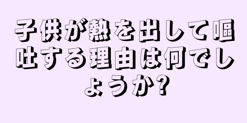 子供が熱を出して嘔吐する理由は何でしょうか?