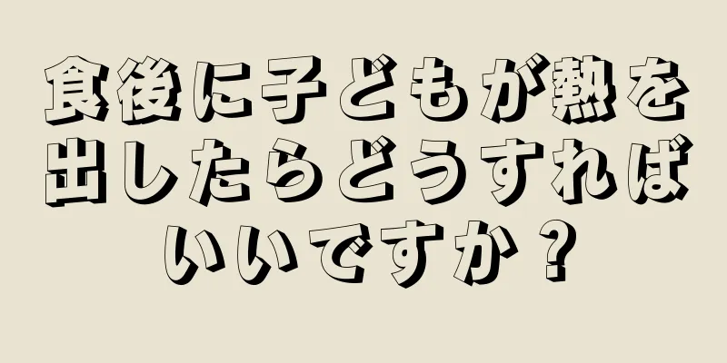 食後に子どもが熱を出したらどうすればいいですか？