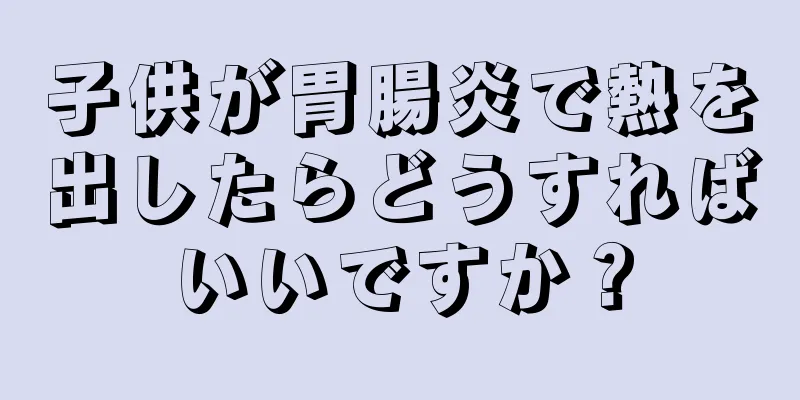 子供が胃腸炎で熱を出したらどうすればいいですか？
