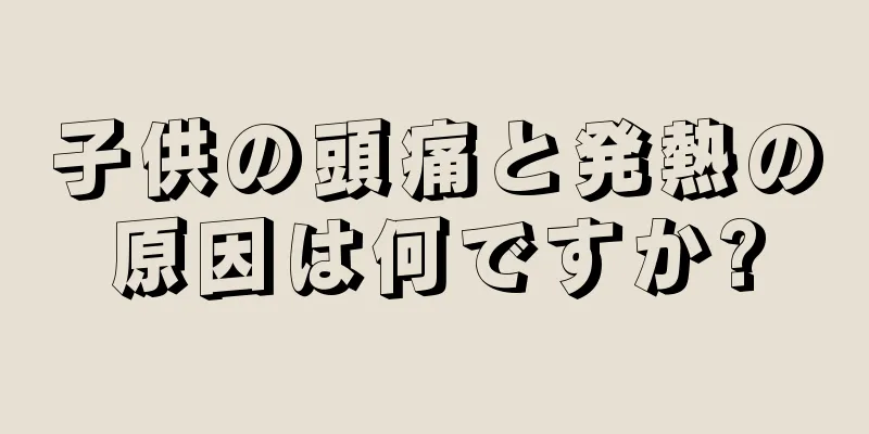 子供の頭痛と発熱の原因は何ですか?