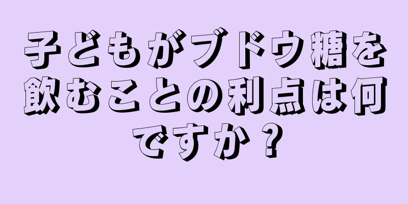 子どもがブドウ糖を飲むことの利点は何ですか？