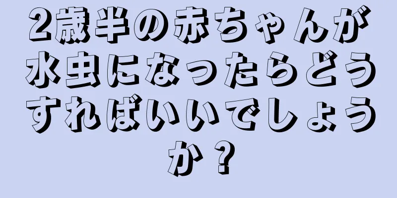 2歳半の赤ちゃんが水虫になったらどうすればいいでしょうか？
