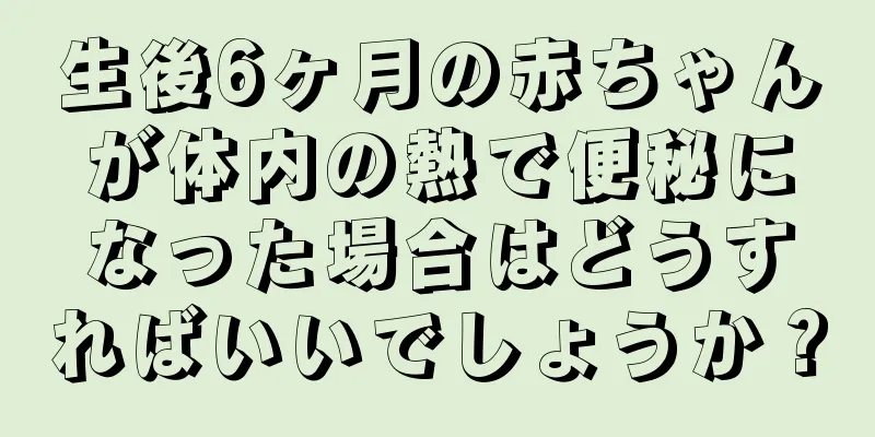 生後6ヶ月の赤ちゃんが体内の熱で便秘になった場合はどうすればいいでしょうか？