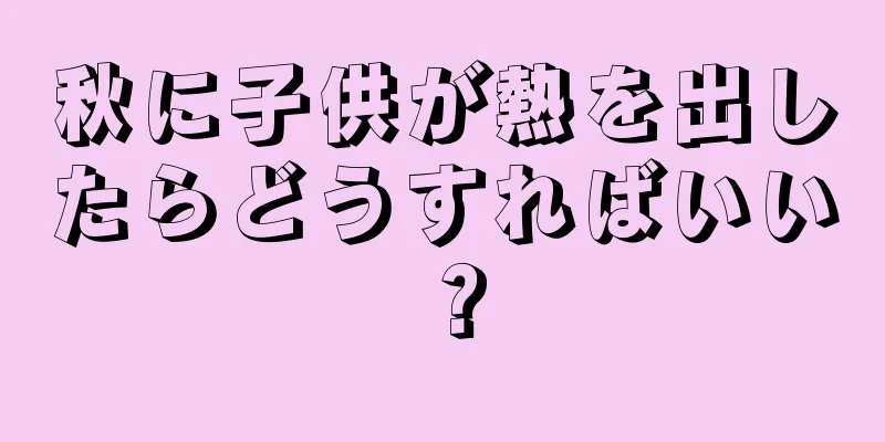 秋に子供が熱を出したらどうすればいい？