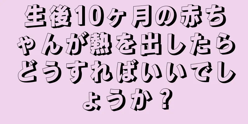 生後10ヶ月の赤ちゃんが熱を出したらどうすればいいでしょうか？