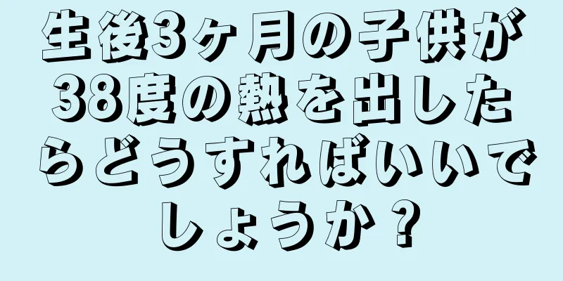 生後3ヶ月の子供が38度の熱を出したらどうすればいいでしょうか？