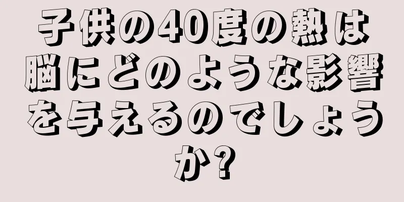 子供の40度の熱は脳にどのような影響を与えるのでしょうか?