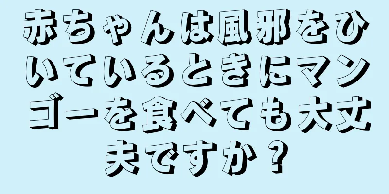 赤ちゃんは風邪をひいているときにマンゴーを食べても大丈夫ですか？