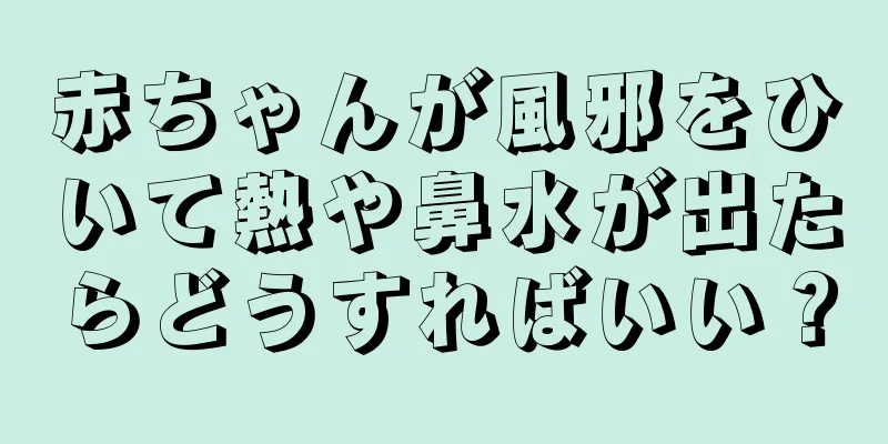 赤ちゃんが風邪をひいて熱や鼻水が出たらどうすればいい？