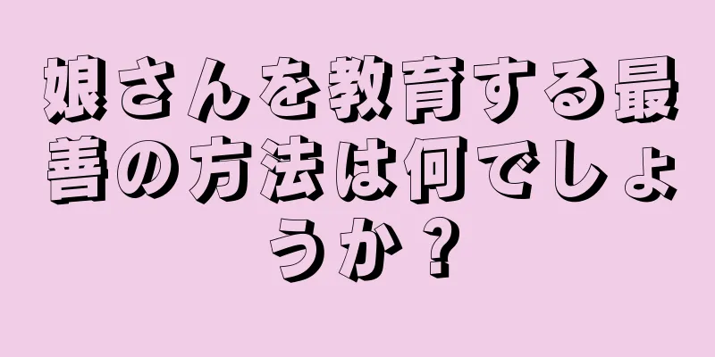 娘さんを教育する最善の方法は何でしょうか？